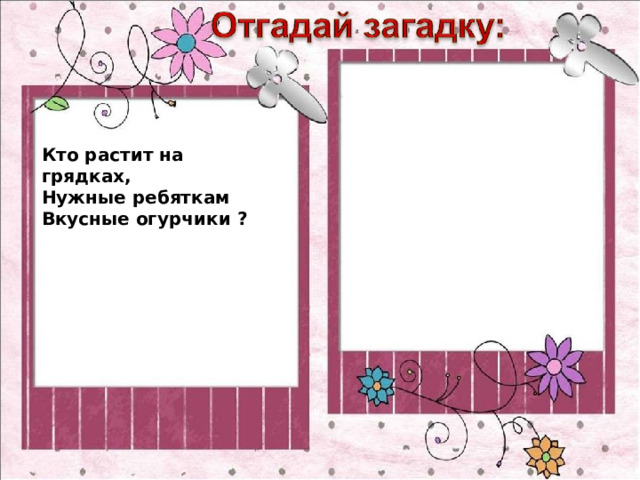 Кто растит на грядках, Нужные ребяткам Вкусные огурчики ? 