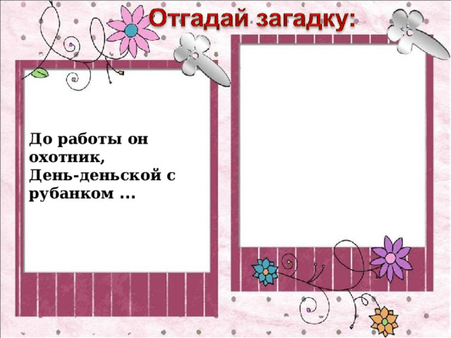 До работы он охотник,  День-деньской с рубанком ... 