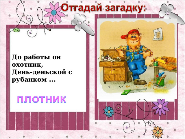 До работы он охотник,  День-деньской с рубанком ... 