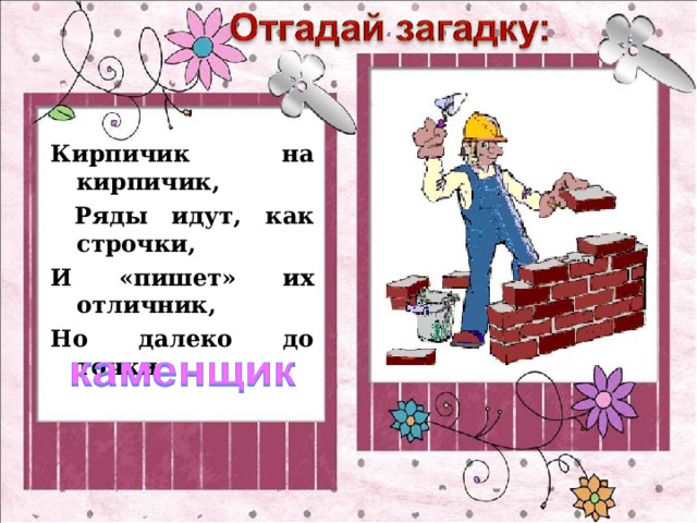 Кирпичик на кирпичик,  Ряды идут, как строчки, И «пишет» их отличник, Но далеко до точки 