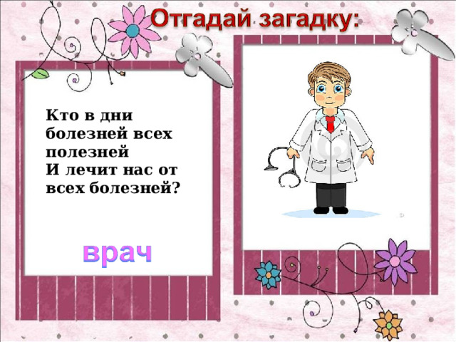 Кто в дни болезней всех полезней  И лечит нас от всех болезней? 