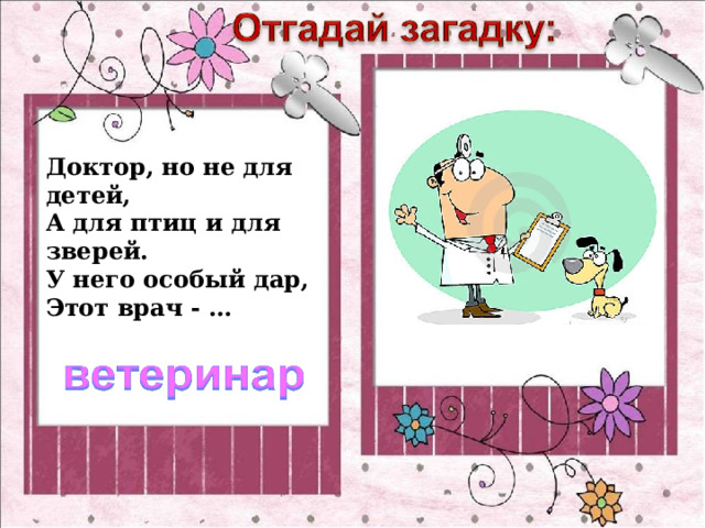Доктор, но не для детей,  А для птиц и для зверей.  У него особый дар,  Этот врач - … 