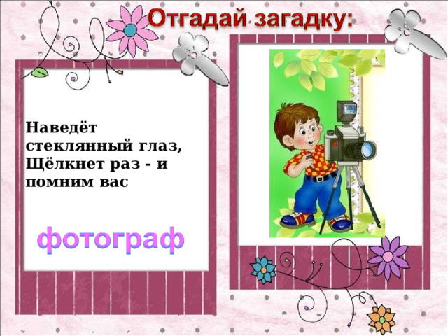Наведёт стеклянный глаз,  Щёлкнет раз - и помним вас 