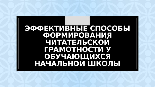 Эффективные способы формирования читательской грамотности у обучающихся начальной школы 
