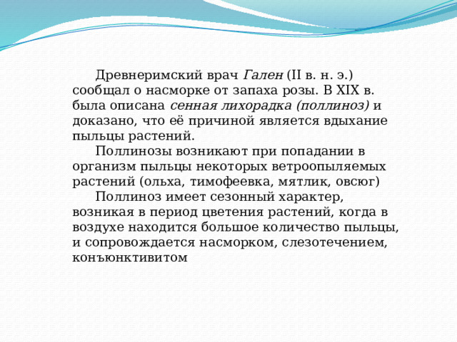  Древнеримский врач Гален (II в. н. э.) сообщал о насморке от запаха розы. В XIX в. была описана сенная лихорадка (поллиноз) и доказано, что её причиной является вдыхание пыльцы растений.  Поллинозы возникают при попадании в организм пыльцы некоторых ветроопыляемых растений (ольха, тимофеевка, мятлик, овсюг)  Поллиноз имеет сезонный характер, возникая в период цветения растений, когда в воздухе находится большое количество пыльцы, и сопровождается насморком, слезотечением, конъюнктивитом 
