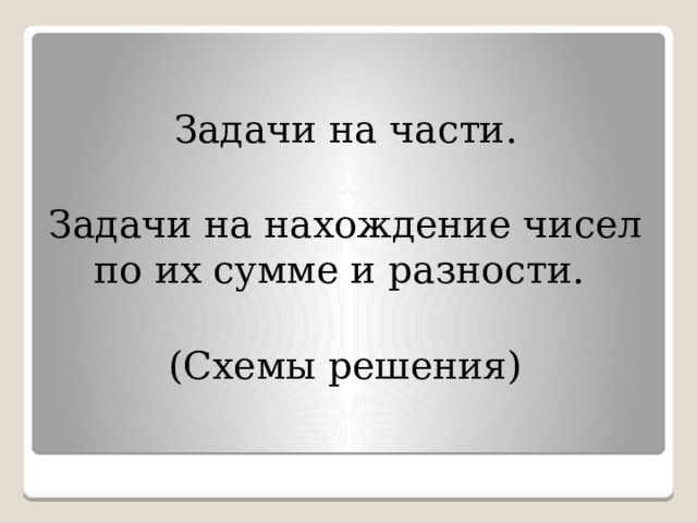 Задачи на части. Задачи на нахождение чисел по их сумме и разности. (Схемы решения) 