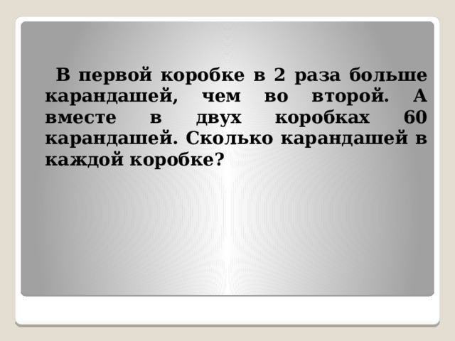  В первой коробке в 2 раза больше карандашей, чем во второй. А вместе в двух коробках 60 карандашей. Сколько карандашей в каждой коробке? 