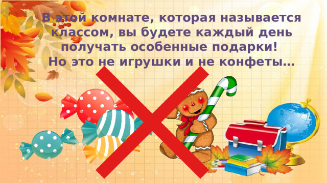  В этой комнате, которая называется классом, вы будете каждый день получать особенные подарки! Но это не игрушки и не конфеты…       
