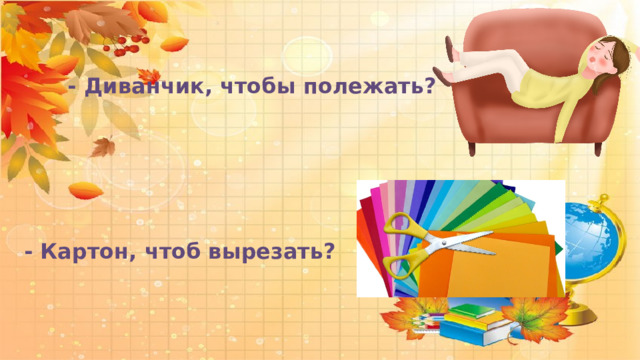  - Диванчик, чтобы полежать?  - Картон, чтоб вырезать? 