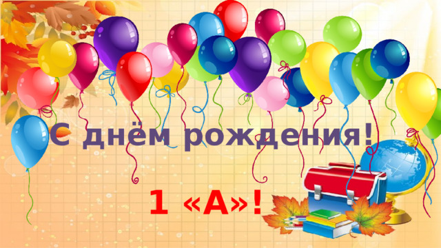    С днём рождения!  1 «А»! 