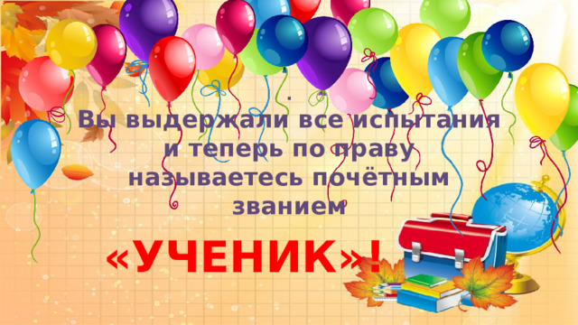    . Вы выдержали все испытания и теперь по праву называетесь почётным званием   «УЧЕНИК»! 