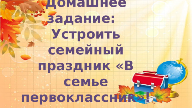  Домашнее задание: Устроить семейный праздник «В семье первоклассник»! 