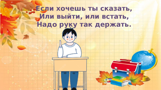  Если хочешь ты сказать, Или выйти, или встать, Надо руку так держать.      