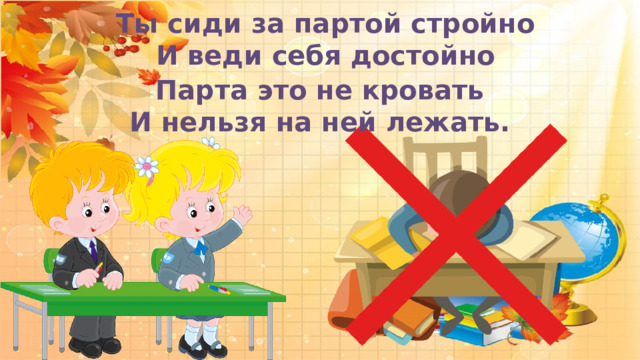  Ты сиди за партой стройно И веди себя достойно       Парта это не кровать И нельзя на ней лежать.     