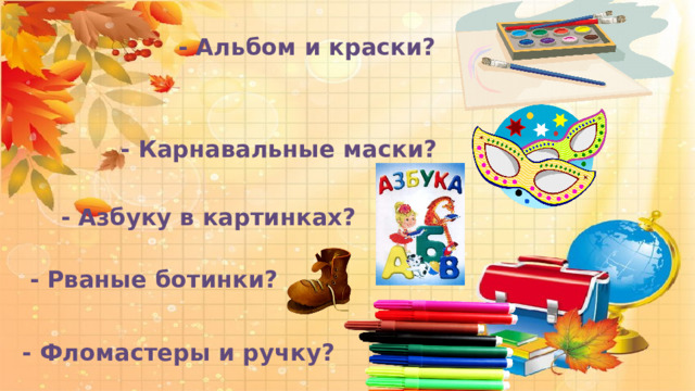  - Альбом и краски?  - Карнавальные маски?  - Азбуку в картинках?  - Рваные ботинки?  - Фломастеры и ручку? 