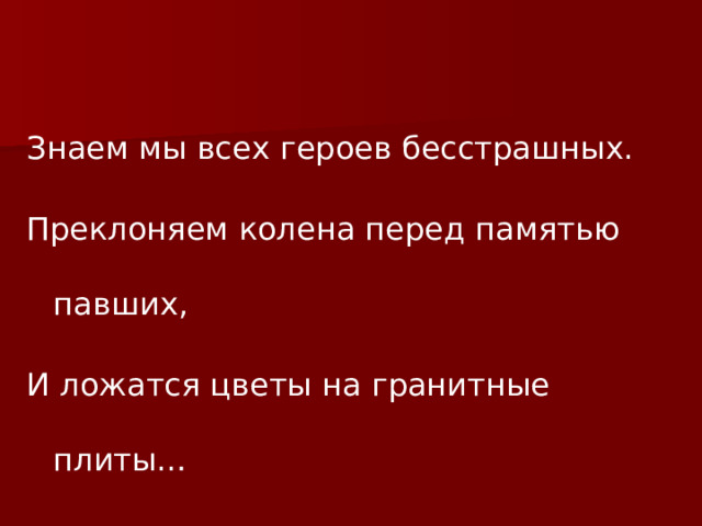 Знаем мы всех героев бесстрашных. Преклоняем колена перед памятью павших, И ложатся цветы на гранитные плиты… Да, никто не забыт, и ничто не забыто… 
