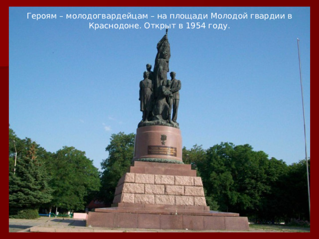 Героям – молодогвардейцам – на площади Молодой гвардии в Краснодоне. Открыт в 1954 году. 