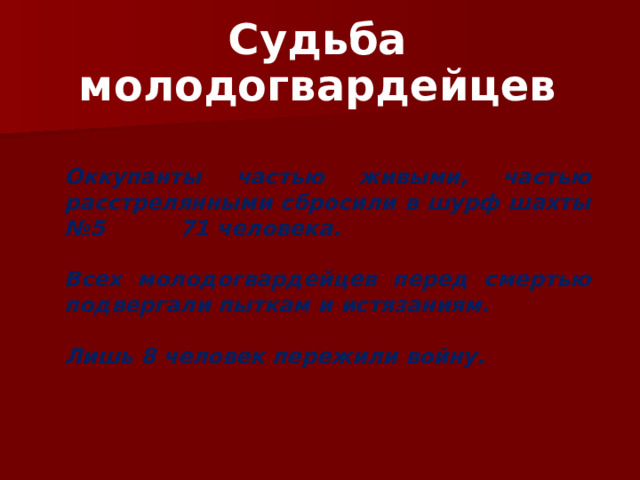 Судьба молодогвардейцев Оккупанты частью живыми, частью расстрелянными сбросили в шурф шахты №5 71 человека.  Всех молодогвардейцев перед смертью подвергали пыткам и истязаниям.  Лишь 8 человек пережили войну. 