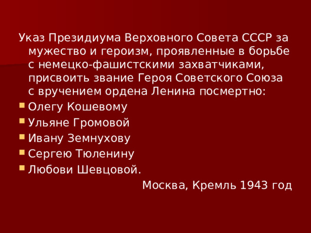 Указ Президиума Верховного Совета СССР за мужество и героизм, проявленные в борьбе с немецко-фашистскими захватчиками, присвоить звание Героя Советского Союза с вручением ордена Ленина посмертно: Олегу Кошевому Ульяне Громовой Ивану Земнухову Сергею Тюленину Любови Шевцовой. Москва, Кремль 1943 год 