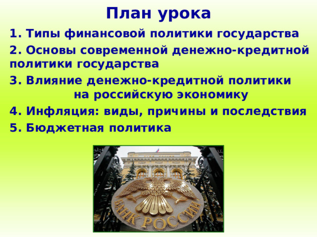План урока 1. Типы финансовой политики государства 2. Основы современной денежно-кредитной политики государства 3. Влияние денежно-кредитной политики на российскую экономику 4. Инфляция: виды, причины и последствия 5. Бюджетная политика 