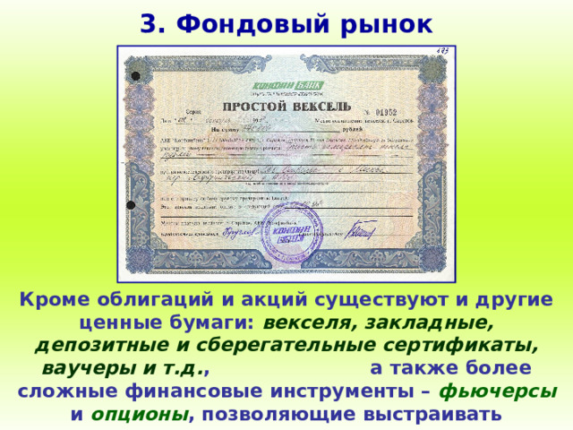 3. Фондовый рынок Кроме облигаций и акций существуют и другие ценные бумаги: векселя, закладные, депозитные и сберегательные сертификаты, ваучеры и т.д. , а также более сложные финансовые инструменты – фьючерсы и опционы , позволяющие выстраивать различные инвестиционные стратегии. 