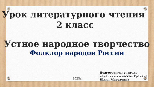 Урок литературного чтения 2 класс Устное народное творчество Фолклор народов России Подготовила: учитель начальных классов Грачева Юлия Маратовна 2025г. 