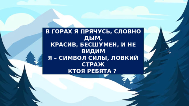 В ГОРАХ Я ПРЯЧУСЬ, СЛОВНО ДЫМ, КРАСИВ, БЕСШУМЕН, И НЕ ВИДИМ Я – СИМВОЛ СИЛЫ, ЛОВКИЙ СТРАЖ КТОЯ РЕБЯТА ? 