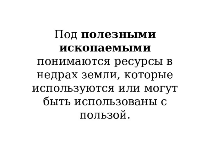 Под полезными ископаемыми понимаются ресурсы в недрах земли, которые используются или могут быть использованы с пользой. 