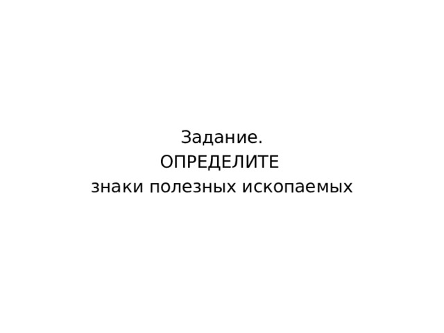 Задание. ОПРЕДЕЛИТЕ знаки полезных ископаемых 