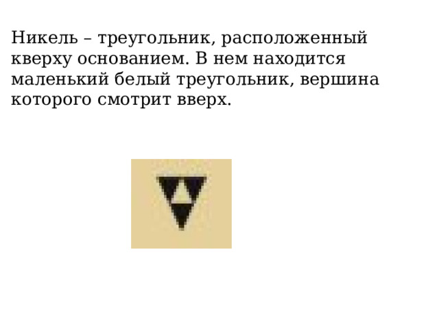 Никель – треугольник, расположенный кверху основанием. В нем находится маленький белый треугольник, вершина которого смотрит вверх. 