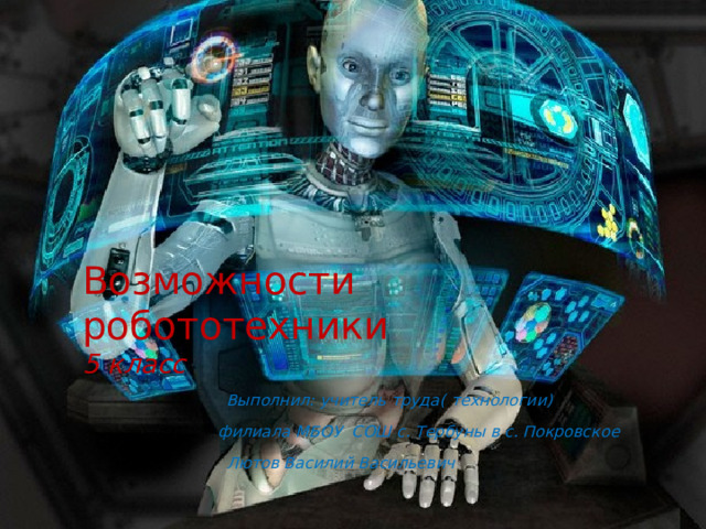 Возможности робототехники  5 класс   Выполнил: учитель труда( технологии)    филиала МБОУ СОШ с. Тербуны в с. Покровское    Лютов Василий Васильевич   