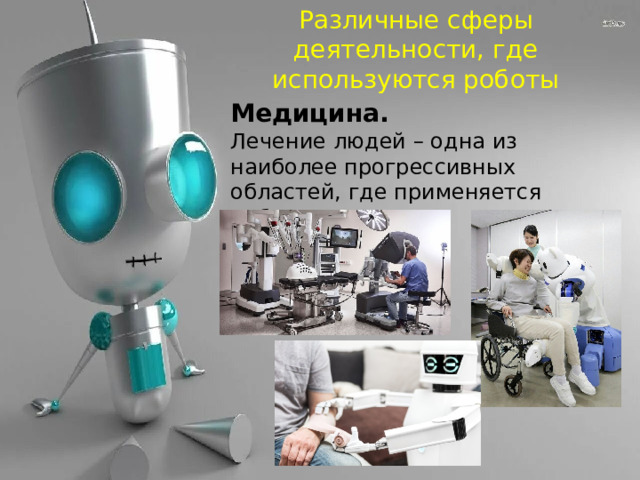 Различные сферы деятельности, где используются роботы Медицина. Лечение людей – одна из наиболее прогрессивных областей, где применяется робототехника.  