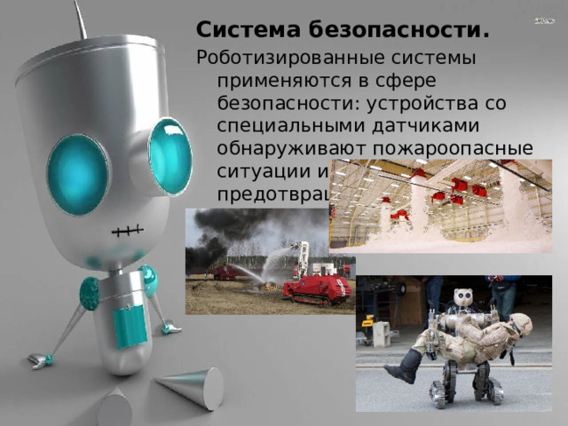 Система безопасности. Роботизированные системы применяются в сфере безопасности: устройства со специальными датчиками обнаруживают пожароопасные ситуации и успешно предотвращают их. 