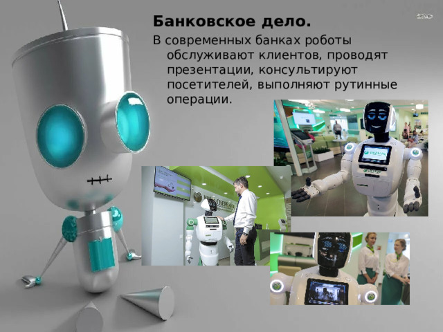 Банковское дело. В современных банках роботы обслуживают клиентов, проводят презентации, консультируют посетителей, выполняют рутинные операции. 