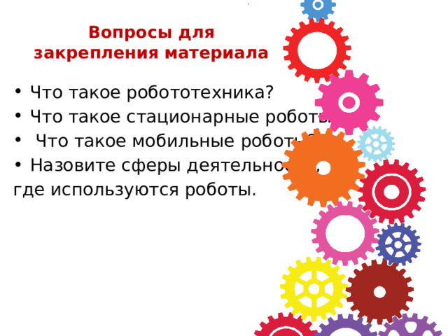 Вопросы для закрепления материала Что такое робототехника? Что такое стационарные роботы?  Что такое мобильные роботы? Назовите сферы деятельности, где используются роботы. 