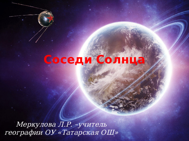Соседи Солнца Меркулова Л.Р. –учитель географии ОУ «Татарская ОШ» 