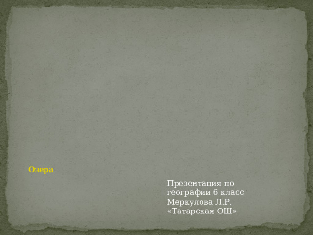          Озера    Презентация по географии 6 класс Меркулова Л.Р. «Татарская ОШ» 