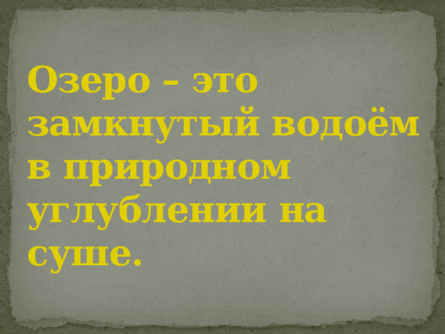 Озеро – это замкнутый водоём в природном углублении на суше. 