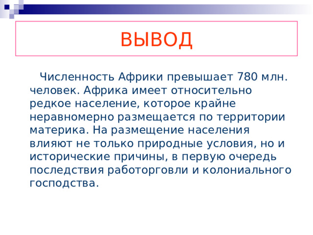 ВЫВОД  Численность Африки превышает 78 0 млн. человек. Африка имеет относительно редкое население, которое крайне неравномерно размещается по территории материка. На размещение населения влияют не только природные условия, но и исторические причины, в первую очередь последствия работорговли и колониального господства. 
