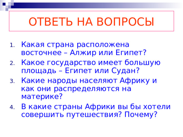 ОТВЕТЬ НА ВОПРОСЫ Какая страна расположена восточнее – Алжир или Египет? Какое государство имеет большую площадь – Египет или Судан? Какие народы населяют Африку и как они распределяются на материке? В какие страны Африки вы бы хотели совершить путешествия? Почему?  