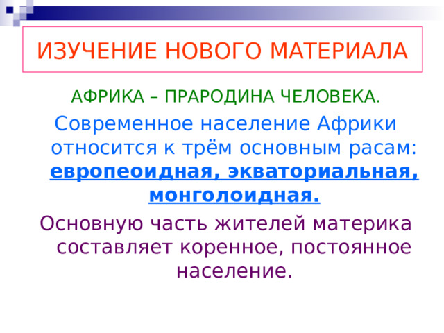ИЗУЧЕНИЕ НОВОГО МАТЕРИАЛА АФРИКА – ПРАРОДИНА ЧЕЛОВЕКА. Современное население Африки относится к трём основным расам: европеоидная, экваториальная, монголоидная. Основную часть жителей материка составляет коренное, постоянное население. 