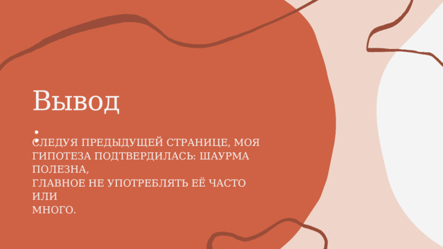 Вывод: СЛЕДУЯ ПРЕДЫДУЩЕЙ СТРАНИЦЕ, МОЯ ГИПОТЕЗА ПОДТВЕРДИЛАСЬ: ШАУРМА ПОЛЕЗНА, ГЛАВНОЕ НЕ УПОТРЕБЛЯТЬ ЕЁ ЧАСТО ИЛИ МНОГО. 