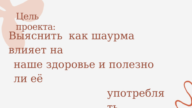 Цель  проекта: Выяснить  как шаурма влияет на наше здоровье и полезно ли её употреблять 