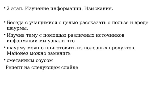 2 этап. Изучение информации. Изыскания. Беседа с учащимися с целью рассказать о пользе и вреде шаурмы. Изучив тему с помощью различных источников информации мы узнали что шаурму можно приготовить из полезных продуктов. Майонез можно заменить сметанным соусом  Рецепт на следующем слайде 