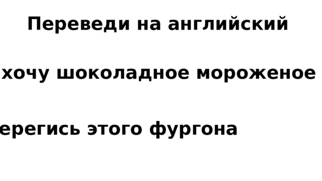 Переведи на английский Я хочу шоколадное мороженое Берегись этого фургона 