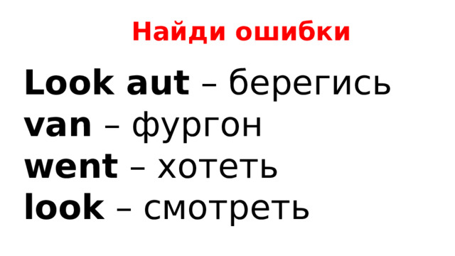 Найди ошибки Look aut – берегись van – фургон went – хотеть look – смотреть 