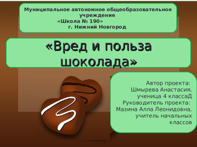 Муниципальное автономное общеобразовательное учреждение  «Школа № 190»  г. Нижний Новгород «Вред и польза шоколада » Шоколад – вред или польза Автор проекта: Шмырева Анастасия, ученица 4 классаД Руководитель проекта: Мазина Алла Леонидовна, учитель начальных классов Выполнила:  ученица 4 «Д» класса  МАОУ «Школа №190»  Шмырева Анастасия 