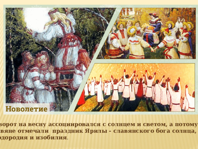 Поворот на весну ассоциировался с солнцем и светом, а потому славяне отмечали праздник Ярилы - славянского бога солнца, плодородия и изобилия . 
