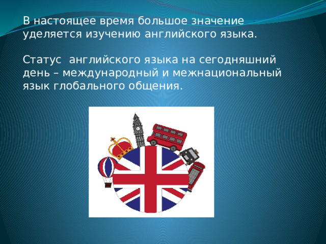 В настоящее время большое значение уделяется изучению английского языка. Статус английского языка на сегодняшний день – международный и межнациональный язык глобального общения. 