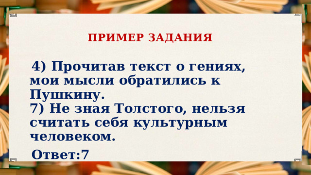 Пример задания 4) Прочитав текст о гениях, мои мысли обратились к Пушкину.   7) Не зная Толстого, нельзя считать себя культурным человеком.  Ответ:7 